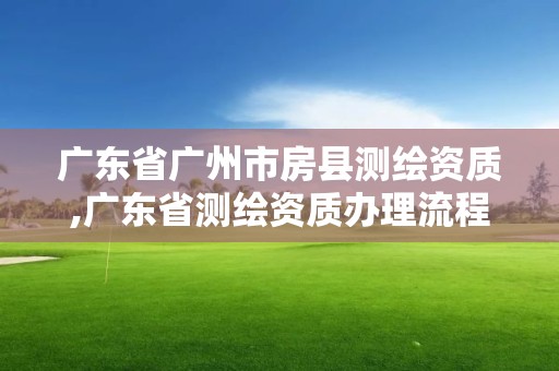 廣東省廣州市房縣測繪資質,廣東省測繪資質辦理流程