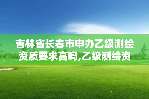 吉林省長春市申辦乙級測繪資質要求高嗎,乙級測繪資質單位名錄。