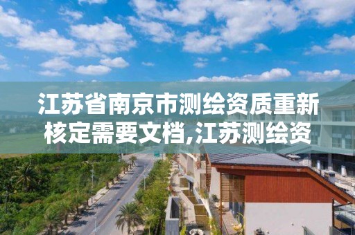 江蘇省南京市測繪資質重新核定需要文檔,江蘇測繪資質申請