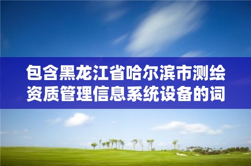 包含黑龍江省哈爾濱市測繪資質管理信息系統設備的詞條