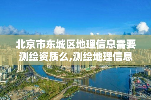 北京市東城區地理信息需要測繪資質么,測繪地理信息有幾個主辦單位