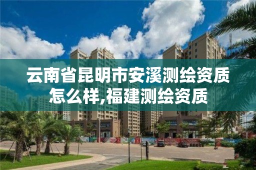 云南省昆明市安溪測繪資質(zhì)怎么樣,福建測繪資質(zhì)