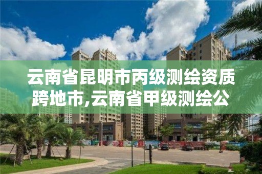 云南省昆明市丙級測繪資質跨地市,云南省甲級測繪公司有哪些