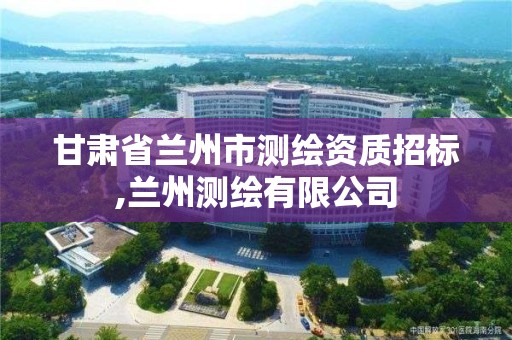 甘肅省蘭州市測繪資質招標,蘭州測繪有限公司