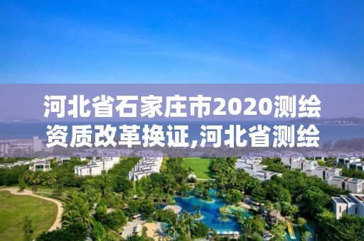 河北省石家莊市2020測繪資質改革換證,河北省測繪資質查詢