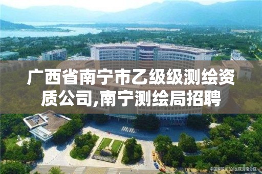 廣西省南寧市乙級級測繪資質(zhì)公司,南寧測繪局招聘