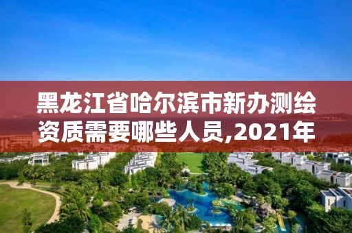 黑龍江省哈爾濱市新辦測(cè)繪資質(zhì)需要哪些人員,2021年測(cè)繪資質(zhì)辦理。