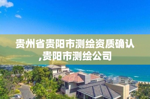 貴州省貴陽市測繪資質確認,貴陽市測繪公司