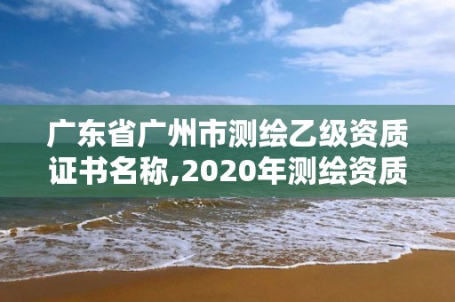 廣東省廣州市測繪乙級資質證書名稱,2020年測繪資質乙級需要什么條件。