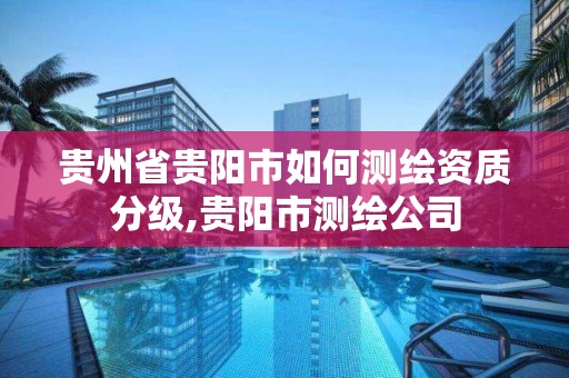 貴州省貴陽市如何測繪資質分級,貴陽市測繪公司