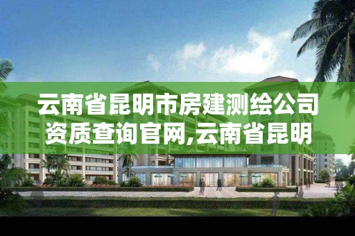 云南省昆明市房建測繪公司資質查詢官網,云南省昆明市房建測繪公司資質查詢官網電話。