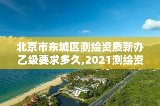 北京市東城區測繪資質新辦乙級要求多久,2021測繪資質乙級人員要求