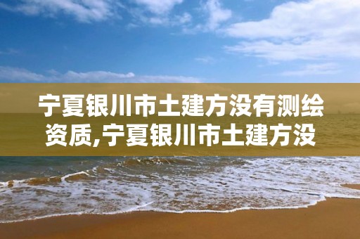 寧夏銀川市土建方沒有測繪資質,寧夏銀川市土建方沒有測繪資質的公司