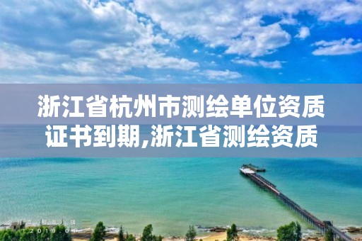 浙江省杭州市測(cè)繪單位資質(zhì)證書(shū)到期,浙江省測(cè)繪資質(zhì)管理實(shí)施細(xì)則。