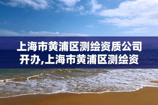 上海市黃浦區(qū)測(cè)繪資質(zhì)公司開辦,上海市黃浦區(qū)測(cè)繪資質(zhì)公司開辦企業(yè)名單