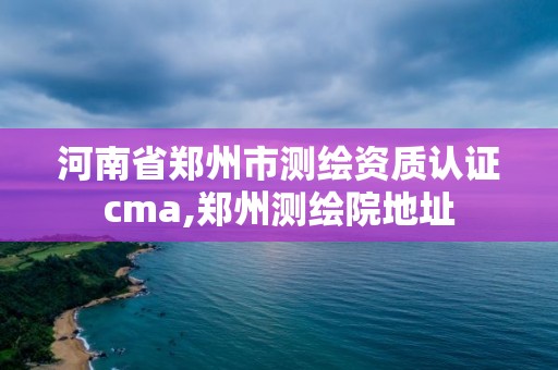 河南省鄭州市測繪資質認證cma,鄭州測繪院地址