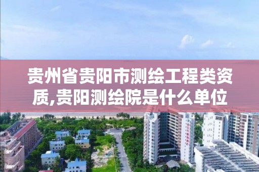 貴州省貴陽市測繪工程類資質,貴陽測繪院是什么單位