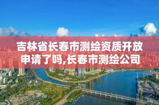 吉林省長春市測繪資質開放申請了嗎,長春市測繪公司招聘