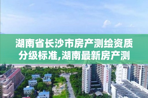 湖南省長沙市房產測繪資質分級標準,湖南最新房產測繪服務費文件