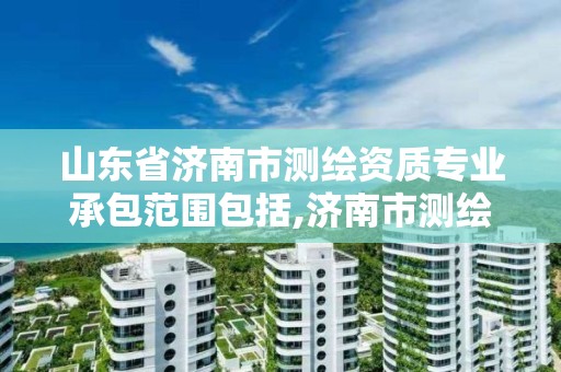 山東省濟南市測繪資質專業承包范圍包括,濟南市測繪公司。