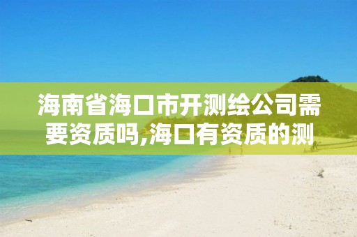 海南省海口市開測繪公司需要資質嗎,海口有資質的測繪公司