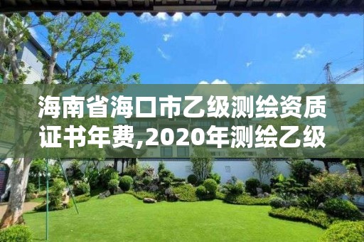 海南省海口市乙級(jí)測(cè)繪資質(zhì)證書(shū)年費(fèi),2020年測(cè)繪乙級(jí)資質(zhì)申報(bào)條件