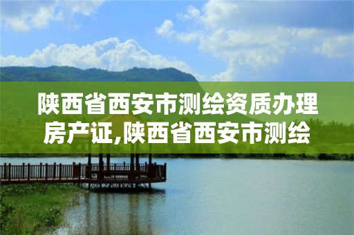 陜西省西安市測繪資質辦理房產證,陜西省西安市測繪資質辦理房產證要多少錢