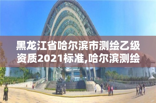 黑龍江省哈爾濱市測繪乙級資質2021標準,哈爾濱測繪局招聘