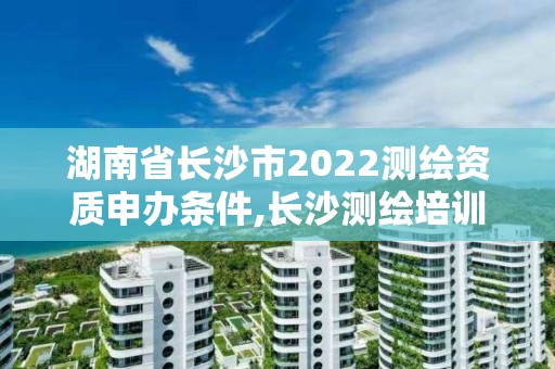 湖南省長沙市2022測繪資質申辦條件,長沙測繪培訓學校