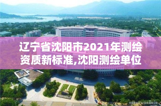 遼寧省沈陽(yáng)市2021年測(cè)繪資質(zhì)新標(biāo)準(zhǔn),沈陽(yáng)測(cè)繪單位招聘