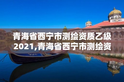 青海省西寧市測繪資質(zhì)乙級2021,青海省西寧市測繪資質(zhì)乙級2021年