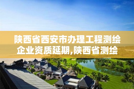 陜西省西安市辦理工程測(cè)繪企業(yè)資質(zhì)延期,陜西省測(cè)繪資質(zhì)單位質(zhì)量保證體系考核細(xì)則