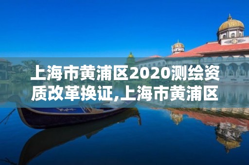 上海市黃浦區2020測繪資質改革換證,上海市黃浦區測繪中心