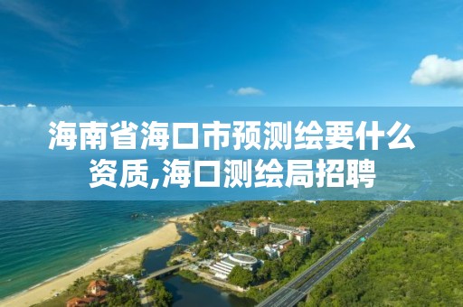 海南省海口市預測繪要什么資質,海口測繪局招聘