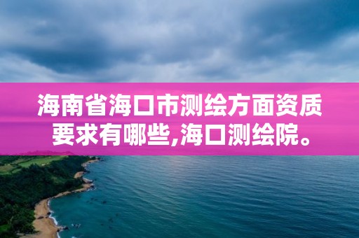 海南省海口市測繪方面資質要求有哪些,海口測繪院。