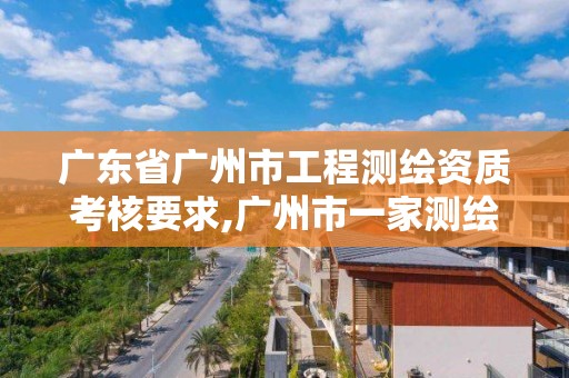 廣東省廣州市工程測繪資質考核要求,廣州市一家測繪資質單位