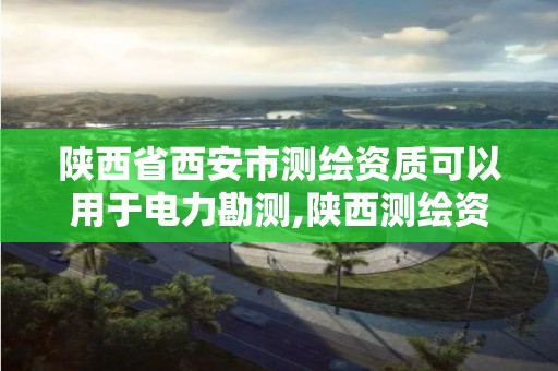 陜西省西安市測繪資質可以用于電力勘測,陜西測繪資質延期公告。