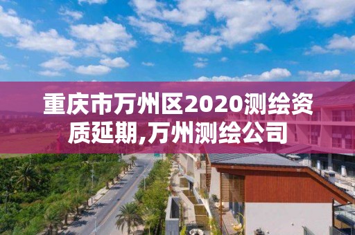 重慶市萬州區2020測繪資質延期,萬州測繪公司