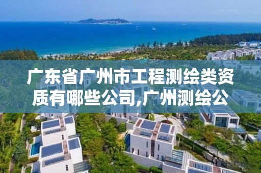 廣東省廣州市工程測繪類資質(zhì)有哪些公司,廣州測繪公司排名名單。