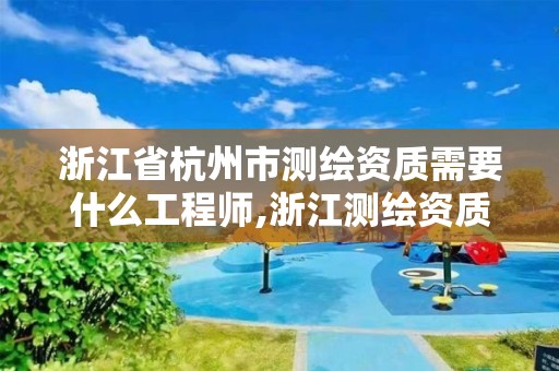 浙江省杭州市測繪資質需要什么工程師,浙江測繪資質辦理流程。