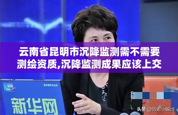 云南省昆明市沉降監測需不需要測繪資質,沉降監測成果應該上交哪些資料?。