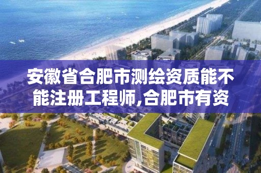 安徽省合肥市測繪資質能不能注冊工程師,合肥市有資質的測繪公司