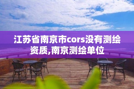 江蘇省南京市cors沒有測繪資質,南京測繪單位