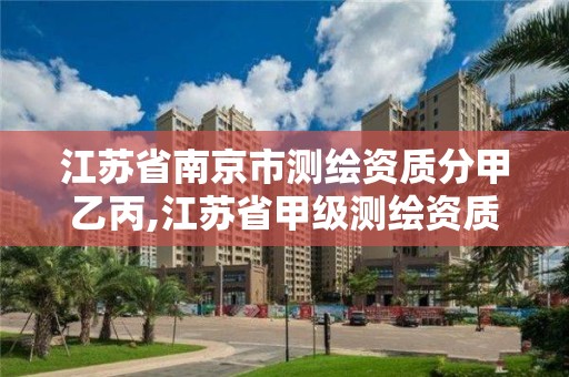 江蘇省南京市測繪資質分甲乙丙,江蘇省甲級測繪資質單位