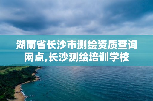 湖南省長沙市測繪資質查詢網點,長沙測繪培訓學校