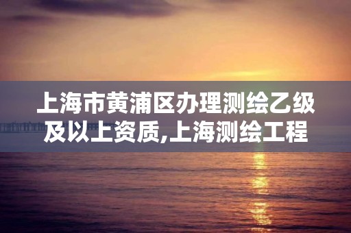 上海市黃浦區辦理測繪乙級及以上資質,上海測繪工程師職稱評定條件及流程