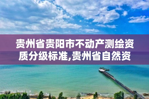 貴州省貴陽市不動產測繪資質分級標準,貴州省自然資源廳關于測繪資質延長。