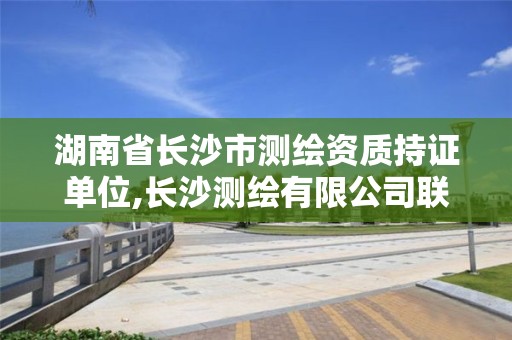 湖南省長沙市測繪資質持證單位,長沙測繪有限公司聯系電話。