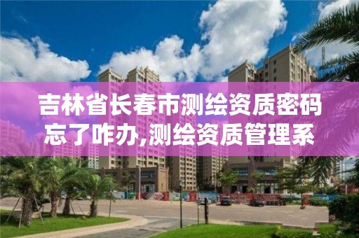 吉林省長春市測繪資質密碼忘了咋辦,測繪資質管理系統登錄