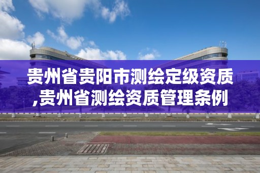 貴州省貴陽市測繪定級資質,貴州省測繪資質管理條例